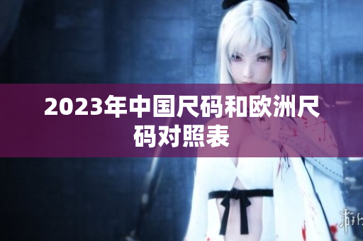 2023年中国尺码和欧洲尺码对照表