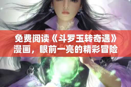 免费阅读《斗罗玉转奇遇》漫画，眼前一亮的精彩冒险！