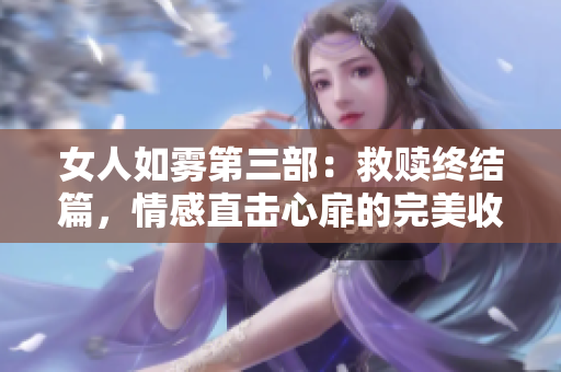 女人如雾第三部：救赎终结篇，情感直击心扉的完美收官