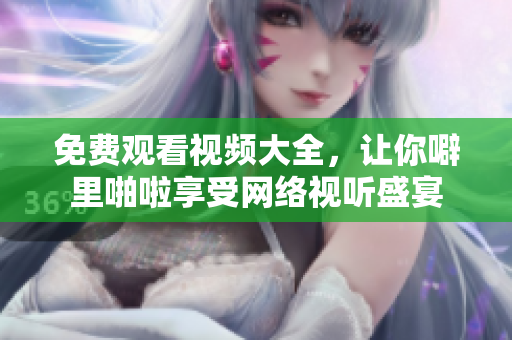 免费观看视频大全，让你噼里啪啦享受网络视听盛宴