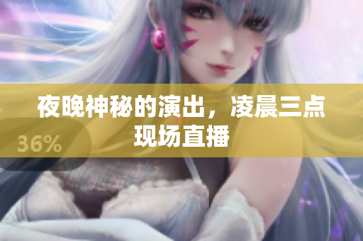夜晚神秘的演出，凌晨三点现场直播