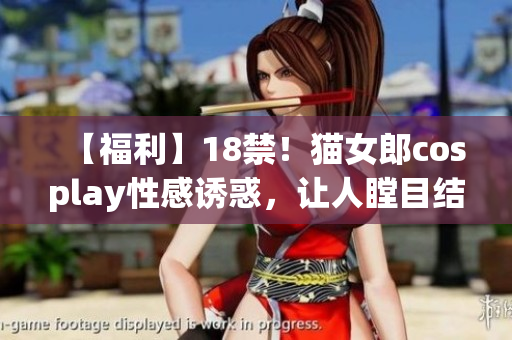 【福利】18禁！猫女郎cosplay性感诱惑，让人瞠目结舌