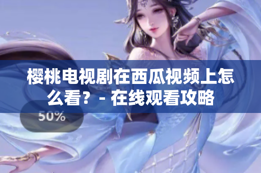 樱桃电视剧在西瓜视频上怎么看？- 在线观看攻略