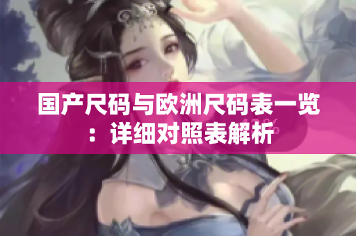 国产尺码与欧洲尺码表一览：详细对照表解析