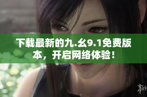 下载最新的九.幺9.1免费版本，开启网络体验！