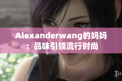 Alexanderwang的妈妈：品味引领流行时尚