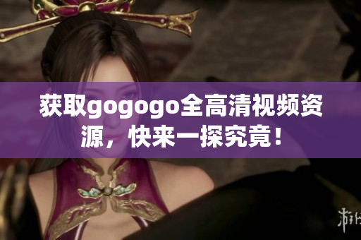 获取gogogo全高清视频资源，快来一探究竟！