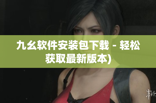 九幺软件安装包下载 - 轻松获取最新版本)