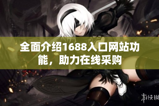 全面介绍1688入口网站功能，助力在线采购