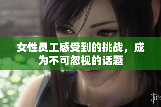 女性员工感受到的挑战，成为不可忽视的话题