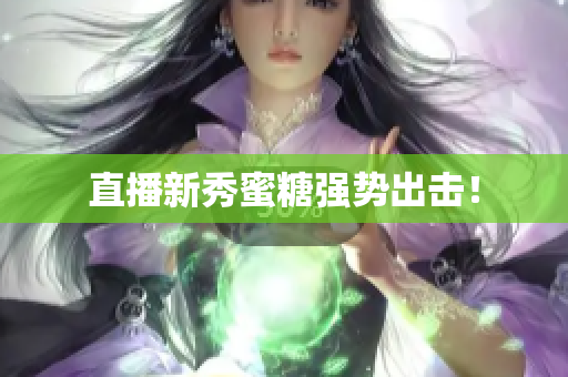 直播新秀蜜糖强势出击！