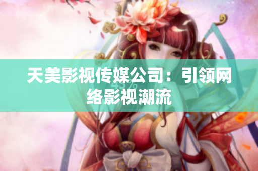 天美影视传媒公司：引领网络影视潮流