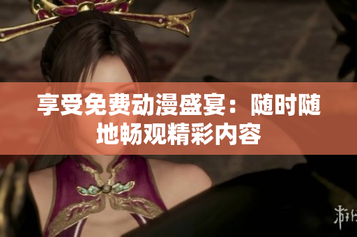 享受免费动漫盛宴：随时随地畅观精彩内容