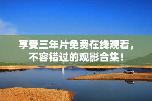 享受三年片免费在线观看，不容错过的观影合集！