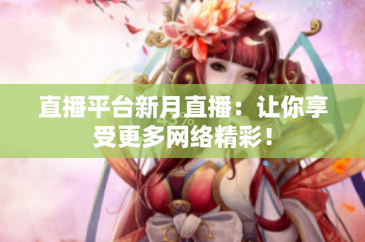 直播平台新月直播：让你享受更多网络精彩！