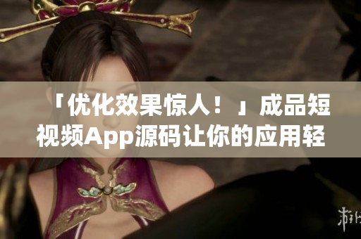 「优化效果惊人！」成品短视频App源码让你的应用轻松上线