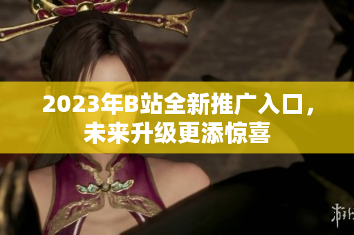 2023年B站全新推广入口，未来升级更添惊喜