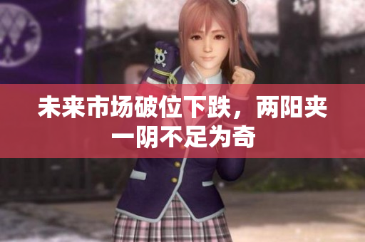 未来市场破位下跌，两阳夹一阴不足为奇