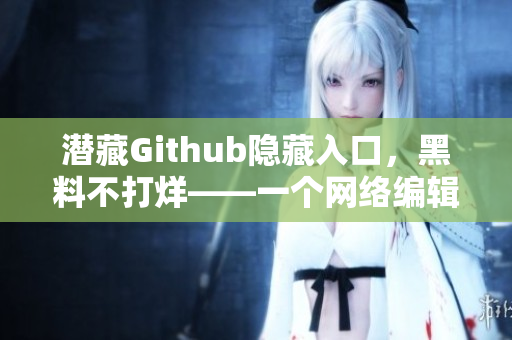 潜藏Github隐藏入口，黑料不打烊——一个网络编辑的新发现