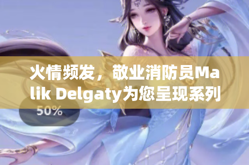 火情频发，敬业消防员Malik Delgaty为您呈现系列实录