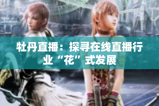 牡丹直播：探寻在线直播行业“花”式发展