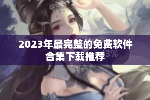 2023年最完整的免费软件合集下载推荐