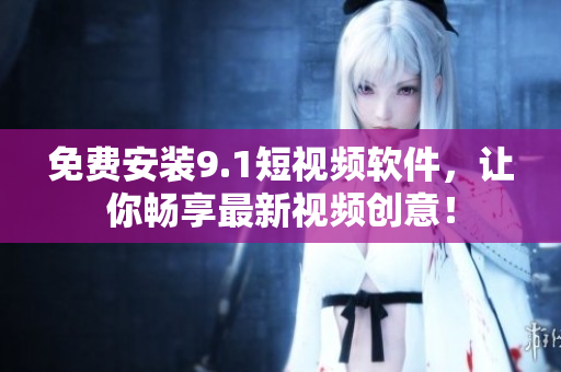 免费安装9.1短视频软件，让你畅享最新视频创意！