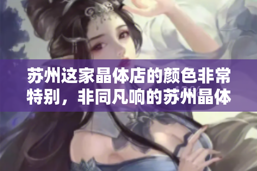 苏州这家晶体店的颜色非常特别，非同凡响的苏州晶体颜色