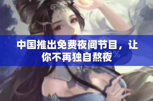 中国推出免费夜间节目，让你不再独自熬夜