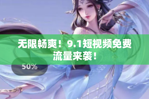 无限畅爽！9.1短视频免费流量来袭！
