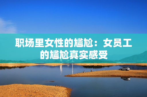 职场里女性的尴尬：女员工的尴尬真实感受