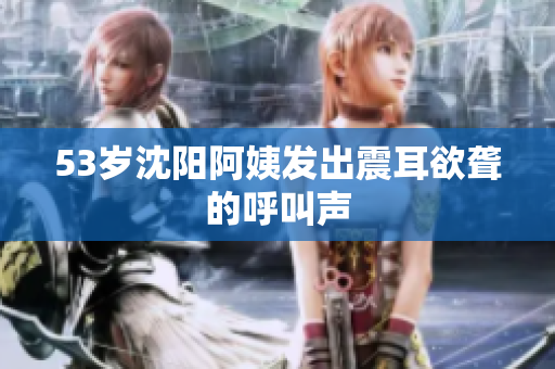 53岁沈阳阿姨发出震耳欲聋的呼叫声