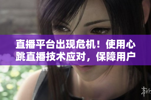 直播平台出现危机！使用心跳直播技术应对，保障用户安全。