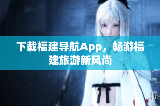 下载福建导航App，畅游福建旅游新风尚