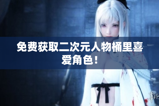 免费获取二次元人物桶里喜爱角色！