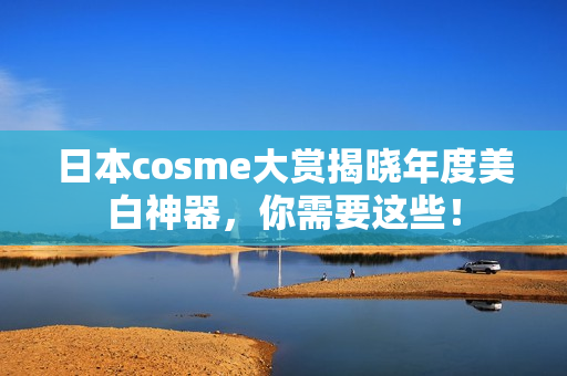 日本cosme大赏揭晓年度美白神器，你需要这些！