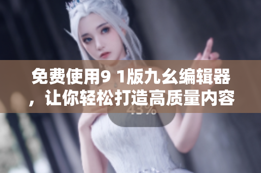 免费使用9 1版九幺编辑器，让你轻松打造高质量内容