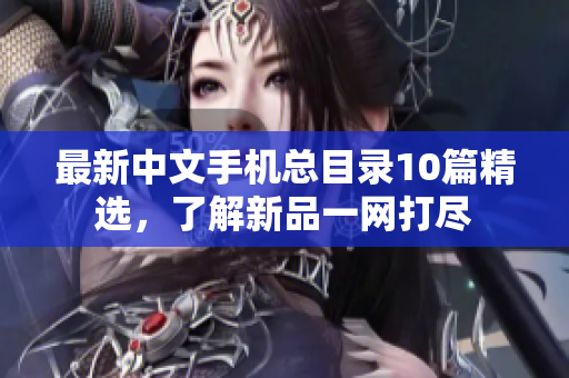 最新中文手机总目录10篇精选，了解新品一网打尽