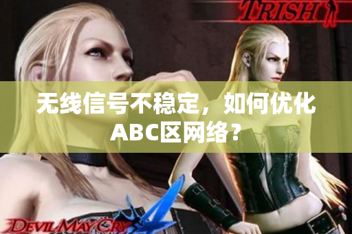 无线信号不稳定，如何优化ABC区网络？