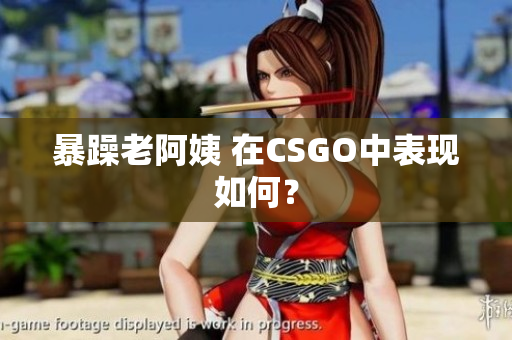 暴躁老阿姨 在CSGO中表现如何？