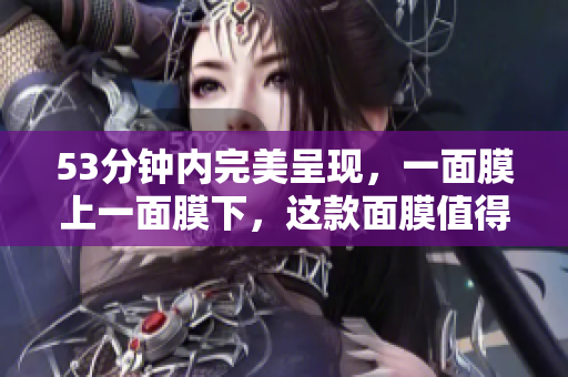 53分钟内完美呈现，一面膜上一面膜下，这款面膜值得尝试！
