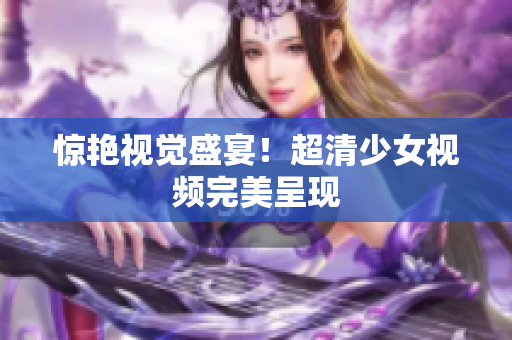 惊艳视觉盛宴！超清少女视频完美呈现