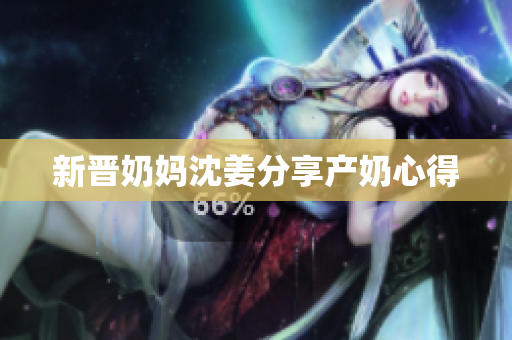 新晋奶妈沈姜分享产奶心得