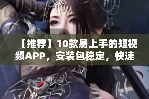 【推荐】10款易上手的短视频APP，安装包稳定，快速下载！