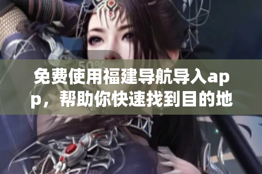 免费使用福建导航导入app，帮助你快速找到目的地