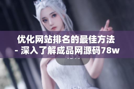 优化网站排名的最佳方法 - 深入了解成品网源码78w78