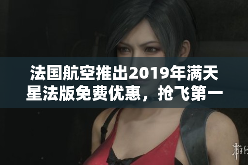 法国航空推出2019年满天星法版免费优惠，抢飞第一批！