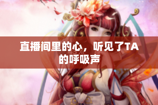 直播间里的心，听见了TA的呼吸声
