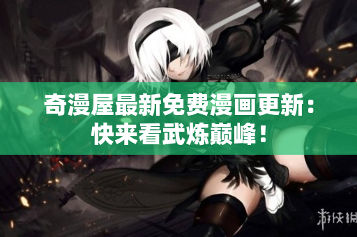 奇漫屋最新免费漫画更新：快来看武炼巅峰！