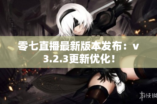零七直播最新版本发布：v3.2.3更新优化！